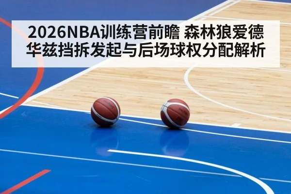 2026NBA训练营前瞻 森林狼爱德华兹挡拆发起与后场球权分配解析