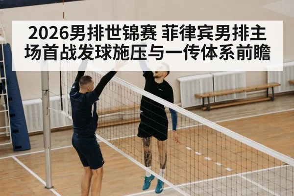 2026男排世锦赛 菲律宾男排主场首战发球施压与一传体系前瞻