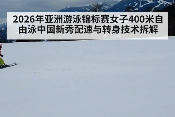 2026年亚洲游泳锦标赛女子400米自由泳中国新秀配速与转身技术拆解