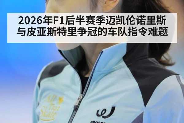 2026年F1后半赛季迈凯伦诺里斯与皮亚斯特里争冠的车队指令难题