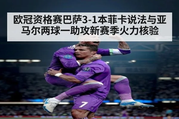 欧冠资格赛巴萨3-1本菲卡说法与亚马尔两球一助攻新赛季火力核验