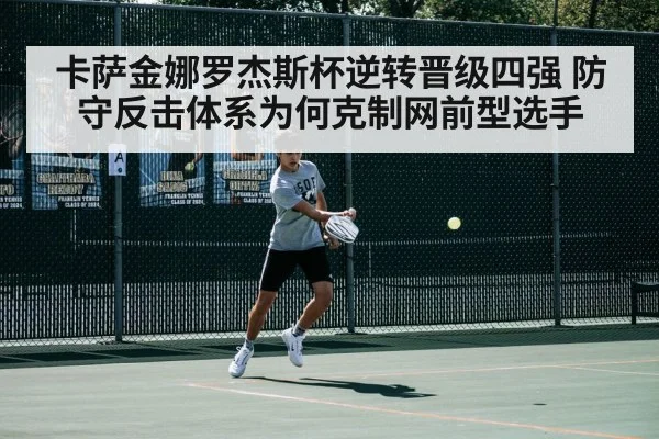 卡萨金娜罗杰斯杯逆转晋级四强 防守反击体系为何克制网前型选手